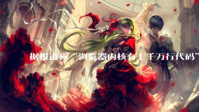据报道称“浏览器内核有上千万行代码”，浏览器内核真的很复杂吗？