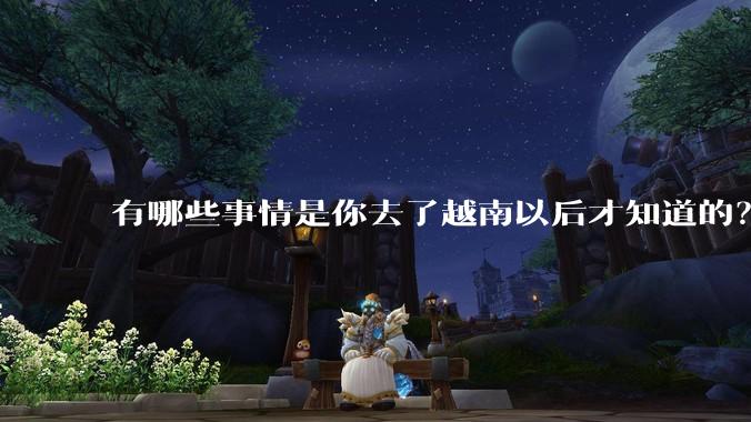 有哪些事情是你去了越南以后才知道的？