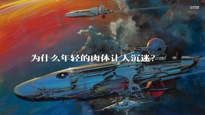 为什么年轻的肉体让人沉迷？