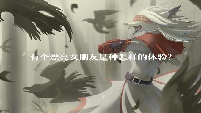 有个漂亮女朋友是种怎样的体验？