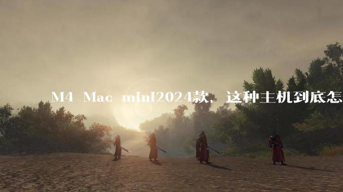M4 Mac mini2024款，这种主机到底怎么样呀？