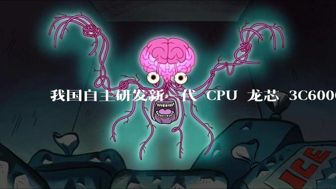 我国自主研发新一代 CPU 龙芯 3C6000 发布，不依赖国外授权技术和境外供应链，有何技术亮点？