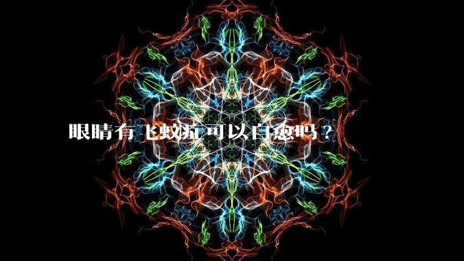 眼睛有飞蚊症可以自愈吗?