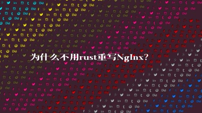 为什么不用rust重写Nginx？