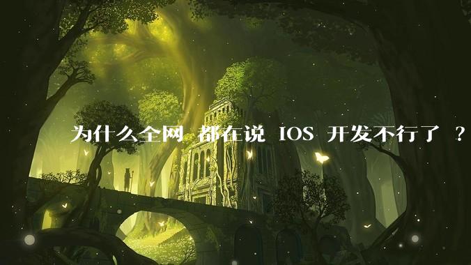 为什么全网 都在说 iOS 开发不行了 ？