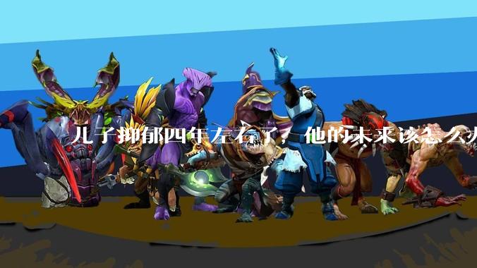 儿子抑郁四年左右了，他的未来该怎么办？