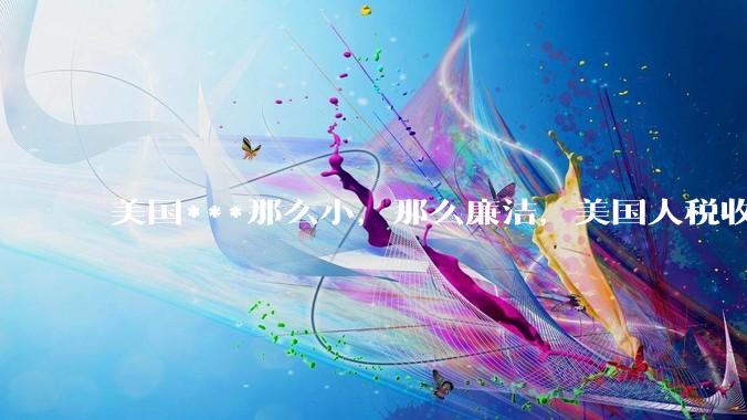 美国***那么小，那么廉洁，美国人税收又那么高，为什么还有财政赤字？