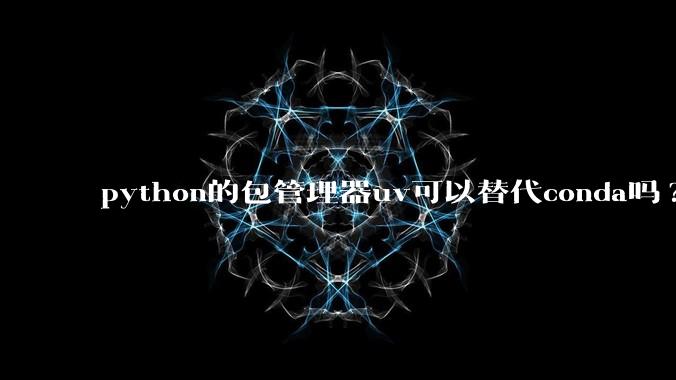 python的包管理器uv可以替代conda吗?