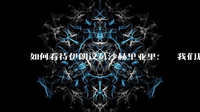 如何看待伊朗议员沙赫里亚里：  我们恳求最高领袖批准使用核武器？