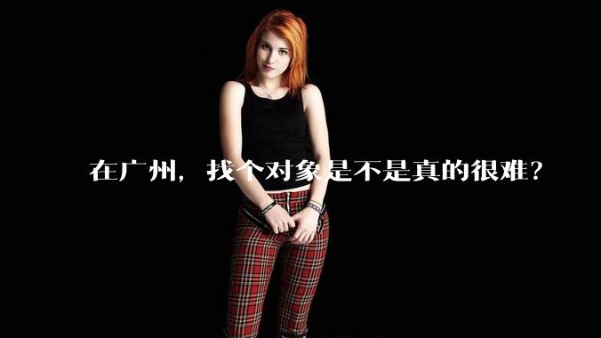 在广州，找个对象是不是真的很难？