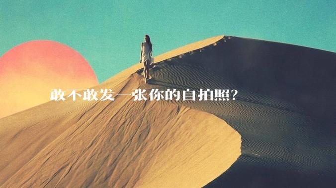 敢不敢发一张你的自拍照？