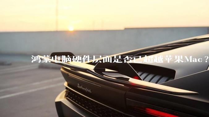 鸿蒙电脑硬件层面是否已超越苹果Mac?