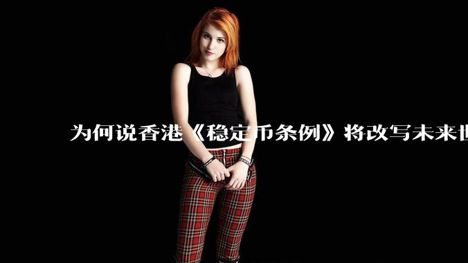 为何说香港《稳定币条例》将改写未来世界比特币等数字货币市场格局，港币和人民币的国际化会受益于此么？