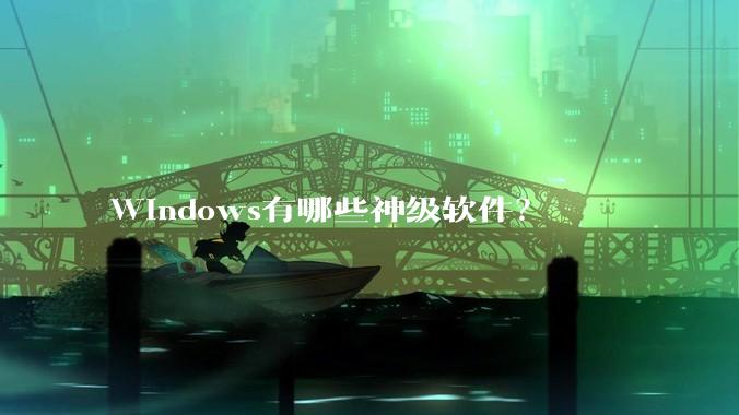 Windows有哪些神级软件？
