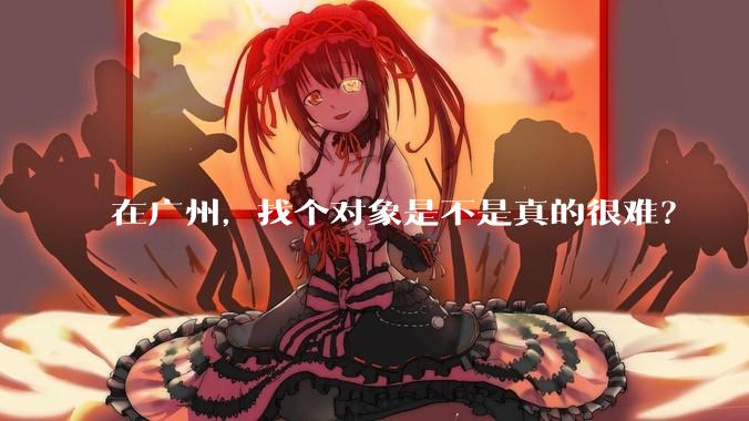 在广州，找个对象是不是真的很难？