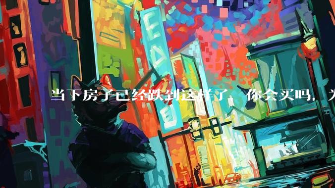 当下房子已经跌到这样了，你会买吗，为什么？