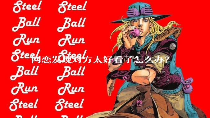 网恋发现对方太好看了怎么办？