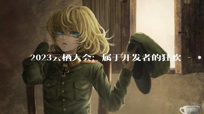 2023云栖大会：属于开发者的狂欢 - *