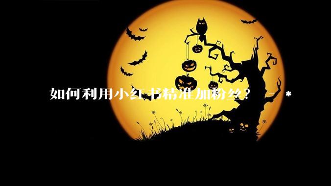 如何利用小红书精准加粉丝？ - *