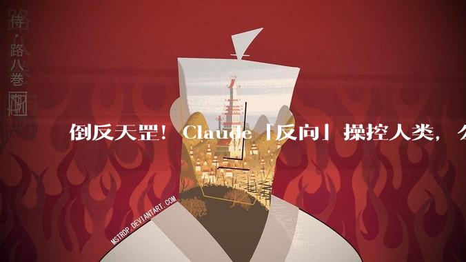 倒反天罡！Claude「反向」操控人类，公司估值冲2万亿跃居全球第二_红杉_Code_代码