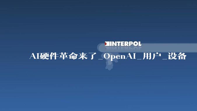 AI硬件革命来了_OpenAI_用户_设备
