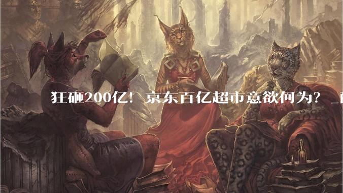 狂砸200亿！京东百亿超市意欲何为？_配送_商品_补贴