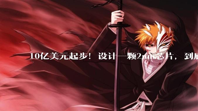 10亿美元起步！设计一颗2nm芯片，到底有多烧钱？_技术_资金实力_企业