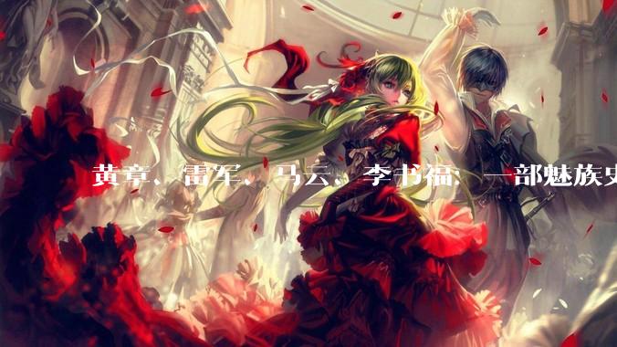 黄章、雷军、马云、李书福：一部魅族史，半部中国手机江湖_行业_内存价格_硬件