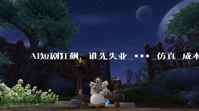 AI短剧狂飙，谁先失业_***_仿真_成本