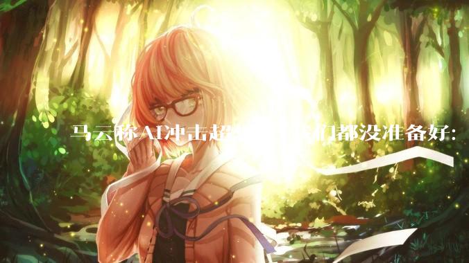 马云称AI冲击超想象 我们都没准备好：别让孩子死记硬背、机械刷题等_教育_时代_人类