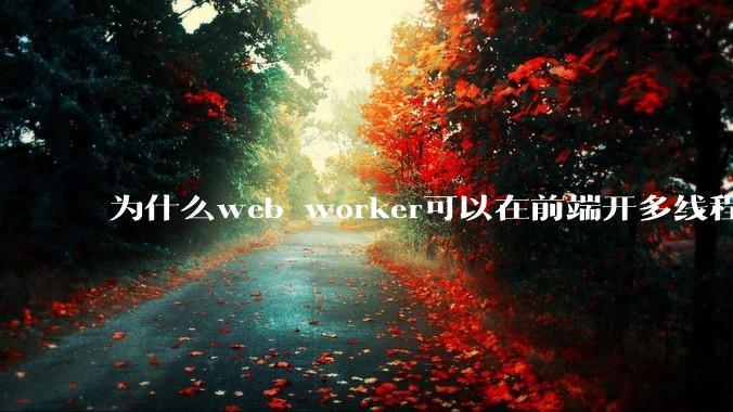 为什么web worker可以在前端开多线程，解决单线程卡死页面的问题，但是没有得到广泛使用？