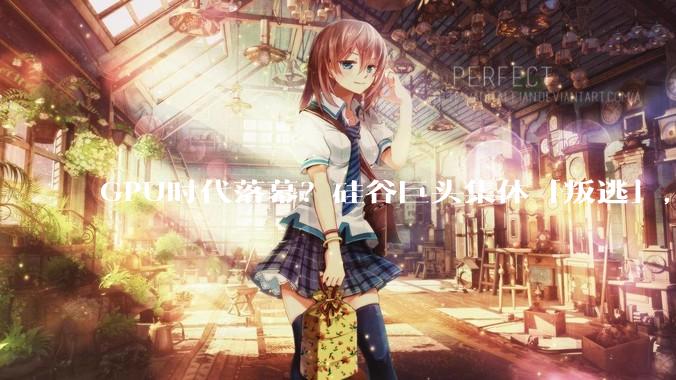 GPU时代落幕？硅谷巨头集体「叛逃」，英伟达1500亿疯狂自救_芯片_模型_OpenAI