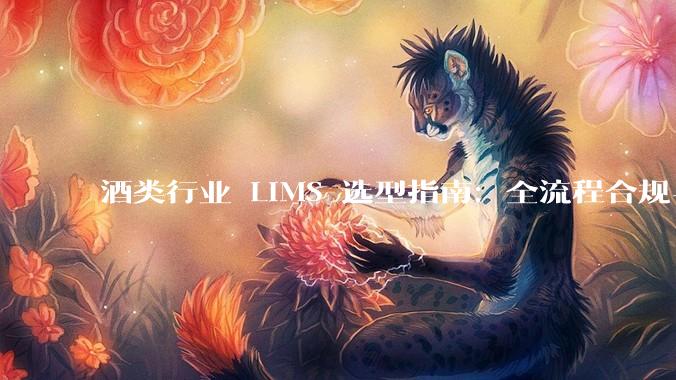 酒类行业 LIMS 选型指南：全流程合规与数智化管理的适配方案_检测_企业_核心竞争力