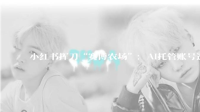 小红书挥刀“赛博农场”：AI托管账号遭封禁_OpenClaw_平台_内容