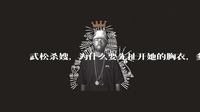 武松杀嫂，为什么要先扯开她的胸衣，多此一举还是另有深意？