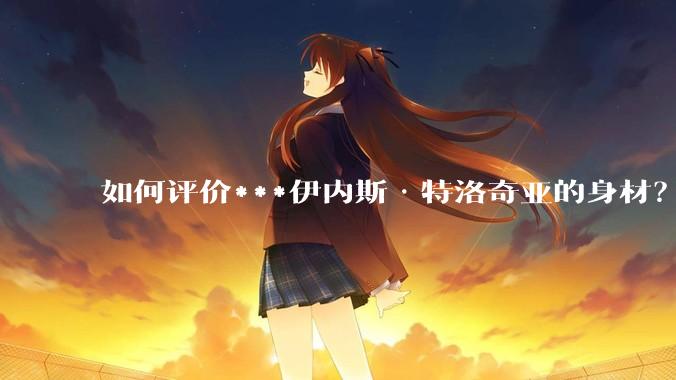 如何评价***伊内斯·特洛奇亚的身材？