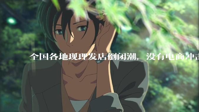 全国各地现理发店倒闭潮，没有电商冲击，理发店为什么自己能干黄？