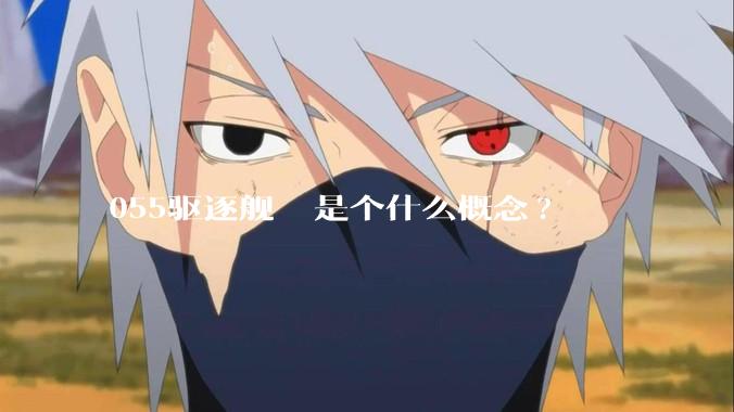 055驱逐舰  是个什么概念?