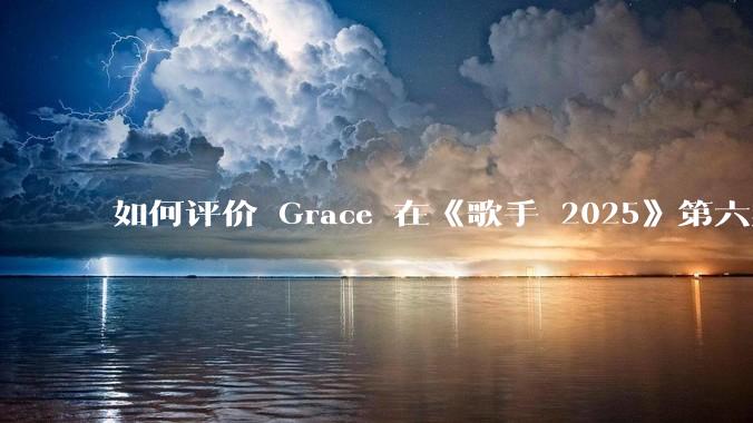 如何评价 Grace 在《歌手 2025》第六期演唱的《如愿》？