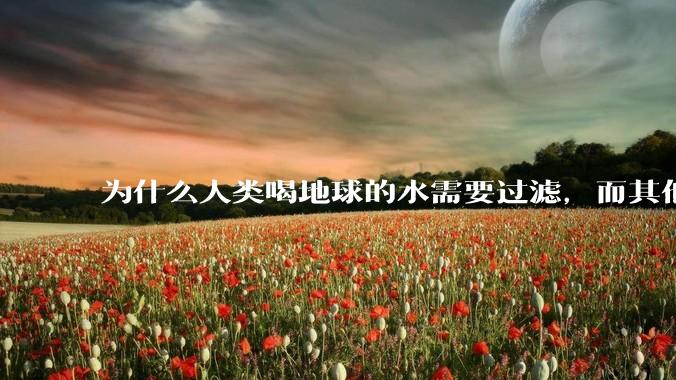 为什么人类喝地球的水需要过滤，而其他任何一种地球的生物可以直接喝地球的水？