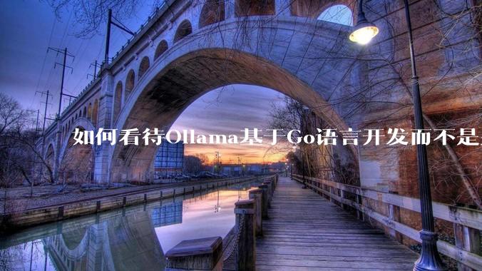 如何看待Ollama基于Go语言开发而不是别的编程语言？