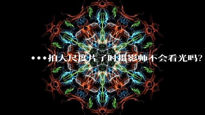 ***拍大尺度片子时摄影师不会看光吗？