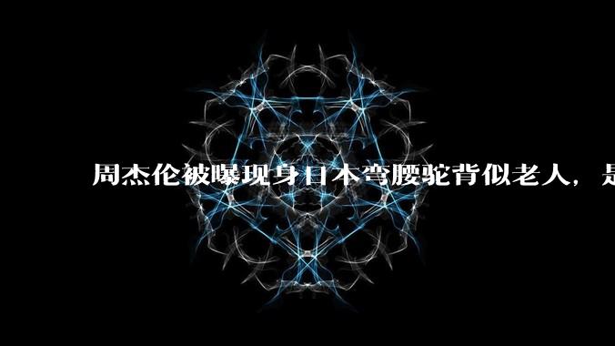 周杰伦被曝现身日本弯腰驼背似老人，是真的吗？他曾称患有强直性脊柱炎，这病对身体影响有多大？能治好吗？