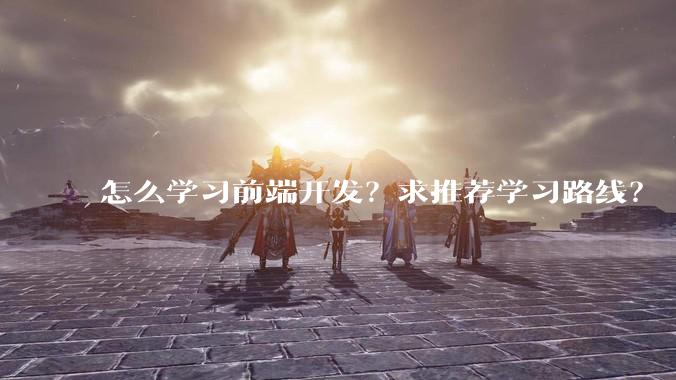 怎么学习前端开发？求推荐学习路线？