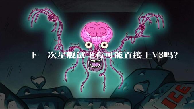 下一次星舰试飞有可能直接上V3吗？