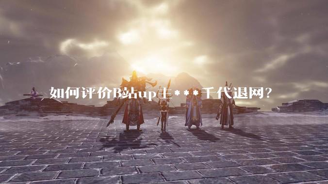 如何评价B站up主***千代退网？