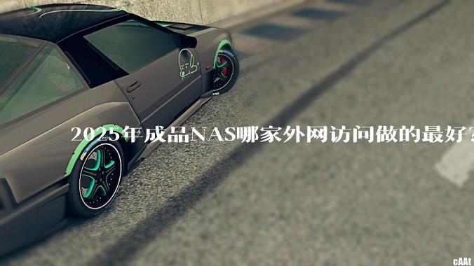 2025年成品NAS哪家外网访问做的最好？