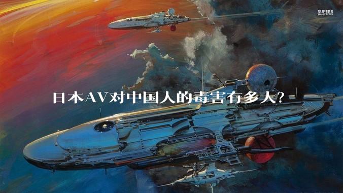 日本AV对中国人的毒害有多大？