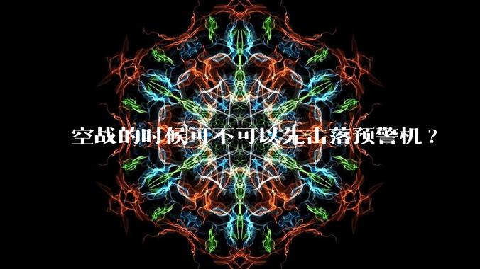 空战的时候可不可以先击落预警机?