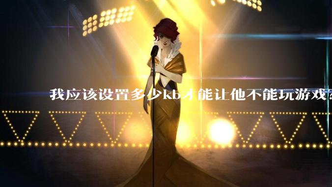 我应该设置多少kb才能让他不能玩游戏？